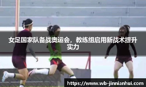 女足国家队备战奥运会，教练组启用新战术提升实力