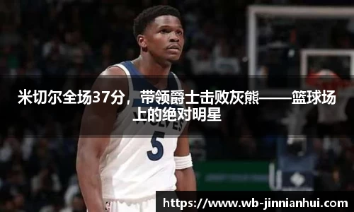 米切尔全场37分，带领爵士击败灰熊——篮球场上的绝对明星