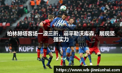 柏林赫塔客场一波三折，逼平勒沃库森，展现坚强实力