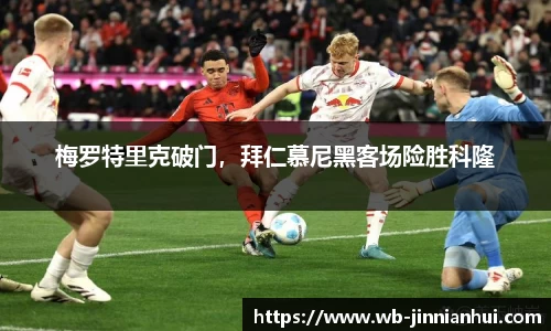 梅罗特里克破门，拜仁慕尼黑客场险胜科隆