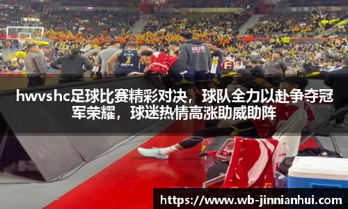 hwvshc足球比赛精彩对决，球队全力以赴争夺冠军荣耀，球迷热情高涨助威助阵