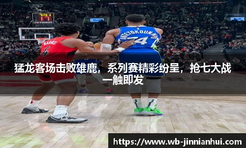 猛龙客场击败雄鹿，系列赛精彩纷呈，抢七大战一触即发
