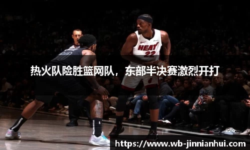 热火队险胜篮网队，东部半决赛激烈开打