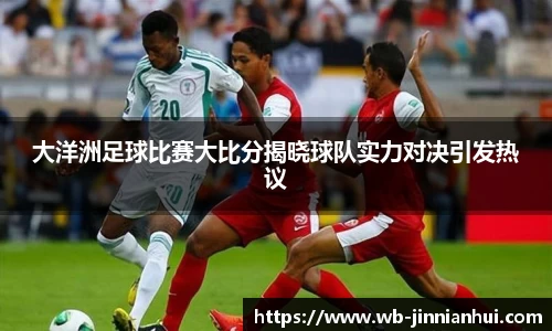 大洋洲足球比赛大比分揭晓球队实力对决引发热议