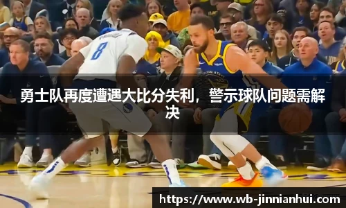 勇士队再度遭遇大比分失利，警示球队问题需解决