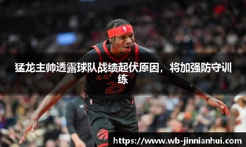 猛龙主帅透露球队战绩起伏原因，将加强防守训练