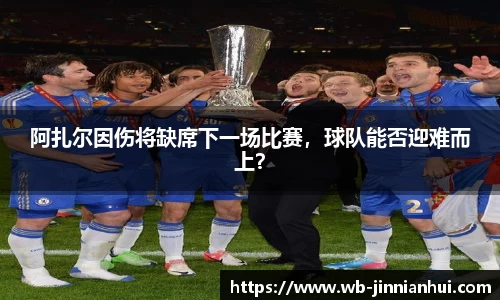 阿扎尔因伤将缺席下一场比赛，球队能否迎难而上？