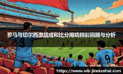 罗马与切尔西激战成和比分揭晓精彩回顾与分析