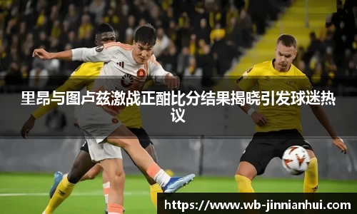 里昂与图卢兹激战正酣比分结果揭晓引发球迷热议