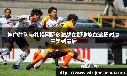 神户胜利与札幌冈萨多激战在即谁能在这场对决中笑到最后