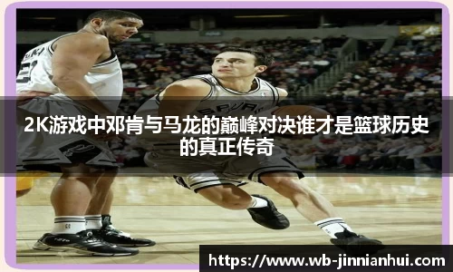 2K游戏中邓肯与马龙的巅峰对决谁才是篮球历史的真正传奇