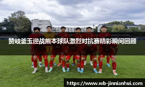 赞岐釜玉迎战熊本球队激烈对抗赛精彩瞬间回顾