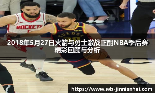 2018年5月27日火箭与勇士激战正酣NBA季后赛精彩回顾与分析