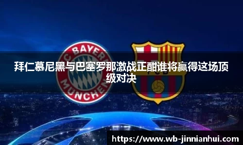 拜仁慕尼黑与巴塞罗那激战正酣谁将赢得这场顶级对决