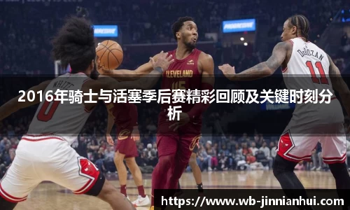 2016年骑士与活塞季后赛精彩回顾及关键时刻分析