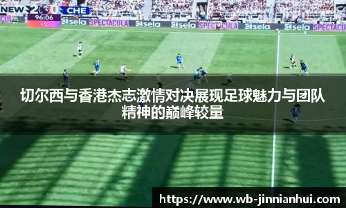 切尔西与香港杰志激情对决展现足球魅力与团队精神的巅峰较量