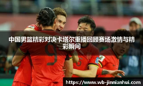 中国男篮精彩对决卡塔尔重播回顾赛场激情与精彩瞬间