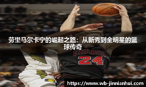 劳里马尔卡宁的崛起之路：从新秀到全明星的篮球传奇