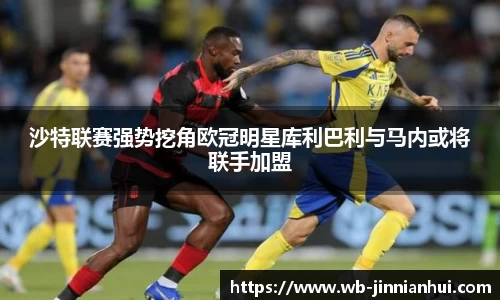 沙特联赛强势挖角欧冠明星库利巴利与马内或将联手加盟