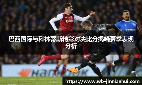 巴西国际与科林蒂斯精彩对决比分揭晓赛季表现分析