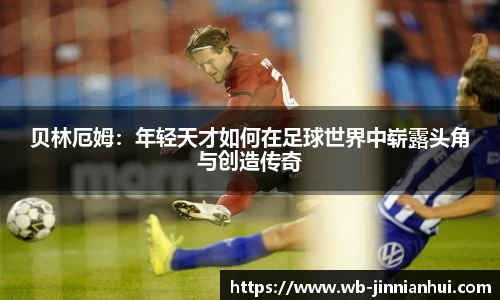 贝林厄姆：年轻天才如何在足球世界中崭露头角与创造传奇