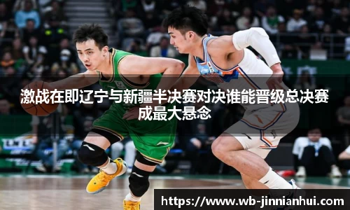激战在即辽宁与新疆半决赛对决谁能晋级总决赛成最大悬念