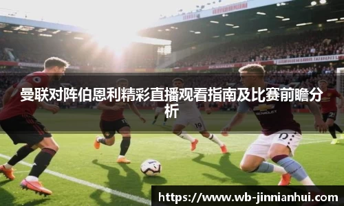 曼联对阵伯恩利精彩直播观看指南及比赛前瞻分析
